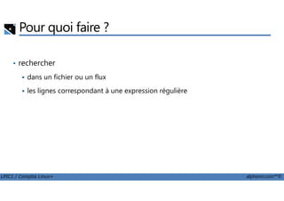 Pour quoi faire ?
• rechercher
dans un fichier ou un flux
les lignes correspondant à une expression régulière
LPIC1 / Comptia Linux+ alphorm.com™©
 