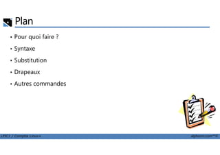 Plan
• Pour quoi faire ?
• Syntaxe
• Substitution
• Drapeaux
LPIC1 / Comptia Linux+ alphorm.com™©
• Autres commandes
 