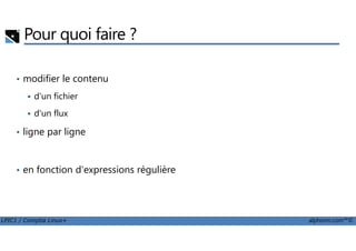 Pour quoi faire ?
• modifier le contenu
d'un fichier
d'un flux
ligne par ligne
LPIC1 / Comptia Linux+ alphorm.com™©
• ligne par ligne
• en fonction d'expressions régulière
 