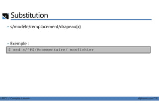 Substitution
• s/modèle/remplacement/drapeau(x)
• Exemple :
$ sed s/^#$/#commentaire/ monfichier
LPIC1 / Comptia Linux+ alphorm.com™©
 