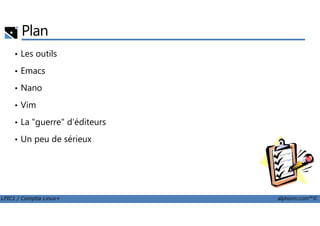Plan
• Les outils
• Emacs
• Nano
• Vim
LPIC1 / Comptia Linux+ alphorm.com™©
• La "guerre" d'éditeurs
• Un peu de sérieux
 