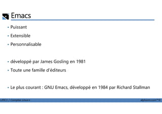 Emacs
• Puissant
• Extensible
• Personnalisable
LPIC1 / Comptia Linux+ alphorm.com™©
• développé par James Gosling en 1981
• Toute une famille d'éditeurs
• Le plus courant : GNU Emacs, développé en 1984 par Richard Stallman
 