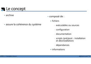 Le concept
• archive
• assure la cohérence du système
• composé de :
fichiers
• exécutables ou sources
• configuration
LPIC1 / Comptia Linux+ alphorm.com™©
• documentation
• scripts (pré/post - installation
et désinstallation)
• dépendances
informations
 