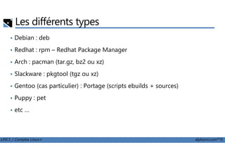 Les différents types
• Debian : deb
• Redhat : rpm – Redhat Package Manager
• Arch : pacman (tar.gz, bz2 ou xz)
• Slackware : pkgtool (tgz ou xz)
LPIC1 / Comptia Linux+ alphorm.com™©
• Gentoo (cas particulier) : Portage (scripts ebuilds + sources)
• Puppy : pet
• etc …
 