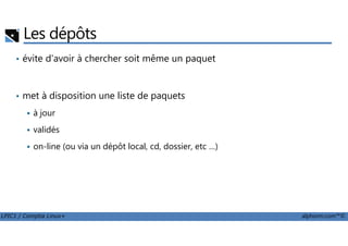 Les dépôts
• évite d'avoir à chercher soit même un paquet
• met à disposition une liste de paquets
à jour
LPIC1 / Comptia Linux+ alphorm.com™©
validés
on-line (ou via un dépôt local, cd, dossier, etc …)
 