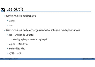 Les outils
• Gestionnaires de paquets
dpkg
rpm
• Gestionnaires de téléchargement et résolution de dépendances
apt – Debian & Ubuntu
LPIC1 / Comptia Linux+ alphorm.com™©
apt – Debian & Ubuntu
• outil graphique associé : synaptic
urpmi – Mandriva
Yum – Red Hat
Zypp - Suse
 