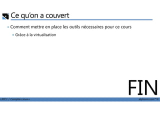 Ce qu’on a couvert
• Comment mettre en place les outils nécessaires pour ce cours
Grâce à la virtualisation
LPIC1 / Comptia Linux+ alphorm.com™©
FIN
 