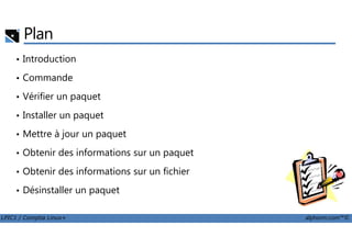 Plan
• Introduction
• Commande
• Vérifier un paquet
• Installer un paquet
LPIC1 / Comptia Linux+ alphorm.com™©
• Mettre à jour un paquet
• Obtenir des informations sur un paquet
• Obtenir des informations sur un fichier
• Désinstaller un paquet
 