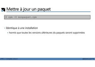 Mettre à jour un paquet
• Identique à une installation
hormis que toutes les versions ultérieures du paquets seront supprimées
$ rpm -U monpaquet.rpm
LPIC1 / Comptia Linux+ alphorm.com™©
hormis que toutes les versions ultérieures du paquets seront supprimées
 