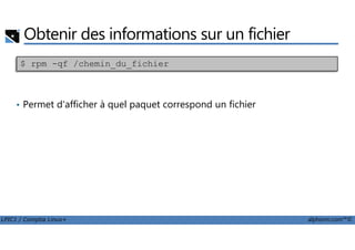 Obtenir des informations sur un fichier
• Permet d'afficher à quel paquet correspond un fichier
$ rpm -qf /chemin_du_fichier
LPIC1 / Comptia Linux+ alphorm.com™©
 