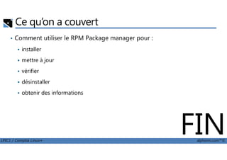Ce qu’on a couvert
• Comment utiliser le RPM Package manager pour :
installer
mettre à jour
vérifier
désinstaller
LPIC1 / Comptia Linux+ alphorm.com™©
désinstaller
obtenir des informations
FIN
 