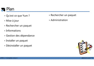 Plan
• Qu'est ce que Yum ?
• Mise à jour
• Rechercher un paquet
• Informations
• Rechercher un paquet
• Administration
LPIC1 / Comptia Linux+ alphorm.com™©
• Gestion des dépendance
• Installer un paquet
• Désinstaller un paquet
 