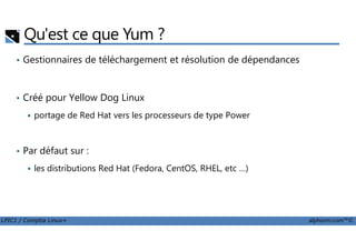 Qu'est ce que Yum ?
• Gestionnaires de téléchargement et résolution de dépendances
• Créé pour Yellow Dog Linux
portage de Red Hat vers les processeurs de type Power
LPIC1 / Comptia Linux+ alphorm.com™©
• Par défaut sur :
les distributions Red Hat (Fedora, CentOS, RHEL, etc …)
 