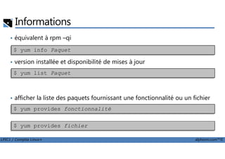 • équivalent à rpm –qi
• version installée et disponibilité de mises à jour
Informations
$ yum info Paquet
$ yum list Paquet
LPIC1 / Comptia Linux+ alphorm.com™©
• afficher la liste des paquets fournissant une fonctionnalité ou un fichier
$ yum provides fonctionnalité
$ yum provides fichier
 