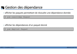 • afficher les paquets permettant de résoudre une dépendance donnée
• afficher les dépendances d'un paquet donné
Gestion des dépendance
$ yum resolvdep Paquet
LPIC1 / Comptia Linux+ alphorm.com™©
$ yum deplist Paquet
 
