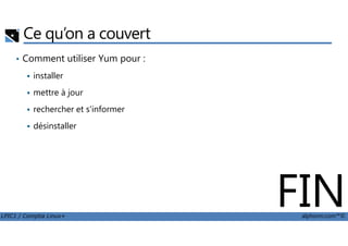 Ce qu’on a couvert
• Comment utiliser Yum pour :
installer
mettre à jour
rechercher et s'informer
désinstaller
LPIC1 / Comptia Linux+ alphorm.com™©
désinstaller
FIN
 