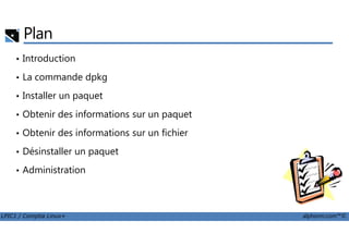 Plan
• Introduction
• La commande dpkg
• Installer un paquet
• Obtenir des informations sur un paquet
LPIC1 / Comptia Linux+ alphorm.com™©
• Obtenir des informations sur un fichier
• Désinstaller un paquet
• Administration
 
