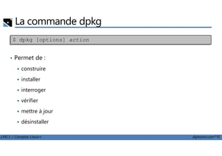 La commande dpkg
• Permet de :
construire
installer
$ dpkg [options] action
LPIC1 / Comptia Linux+ alphorm.com™©
installer
interroger
vérifier
mettre à jour
désinstaller
 