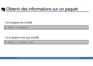 Obtenir des informations sur un paquet
• Si le paquet est installé
$ dpkg -p paquet
LPIC1 / Comptia Linux+ alphorm.com™©
• Si le paquet n'est pas installé
$ dpkg -I paquet.rpm
 