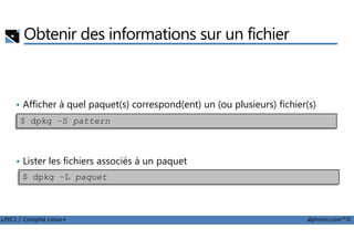 Obtenir des informations sur un fichier
• Afficher à quel paquet(s) correspond(ent) un (ou plusieurs) fichier(s)
$ dpkg –S pattern
LPIC1 / Comptia Linux+ alphorm.com™©
• Lister les fichiers associés à un paquet
$ dpkg –S pattern
$ dpkg –L paquet
 