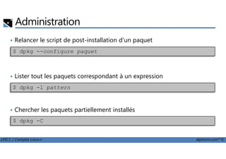 Administration
• Relancer le script de post-installation d'un paquet
• Lister tout les paquets correspondant à un expression
$ dpkg --configure paquet
LPIC1 / Comptia Linux+ alphorm.com™©
• Lister tout les paquets correspondant à un expression
• Chercher les paquets partiellement installés
$ dpkg -l pattern
$ dpkg -C
 