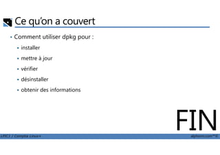 Ce qu’on a couvert
• Comment utiliser dpkg pour :
installer
mettre à jour
vérifier
désinstaller
LPIC1 / Comptia Linux+ alphorm.com™©
désinstaller
obtenir des informations
FIN
 