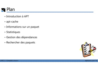 Plan
• Introduction à APT
• apt-cache
• Informations sur un paquet
• Statistiques
LPIC1 / Comptia Linux+ alphorm.com™©
• Gestion des dépendances
• Rechercher des paquets
 