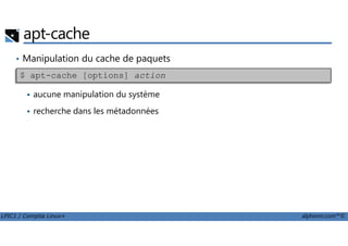 apt-cache
• Manipulation du cache de paquets
aucune manipulation du système
recherche dans les métadonnées
$ apt-cache [options] action
LPIC1 / Comptia Linux+ alphorm.com™©
 
