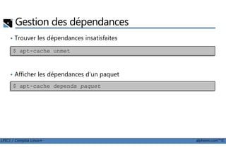 Gestion des dépendances
• Trouver les dépendances insatisfaites
• Afficher les dépendances d'un paquet
$ apt-cache unmet
LPIC1 / Comptia Linux+ alphorm.com™©
$ apt-cache depends paquet
 