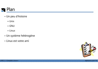 Plan
• Un peu d’histoire
Unix
GNU
Linux
• Un système hétérogène
LPIC1 / Comptia Linux+ alphorm.com™©
• Un système hétérogène
• Linux est votre ami
 