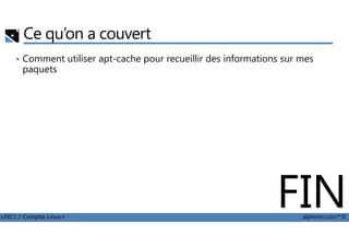 Ce qu’on a couvert
• Comment utiliser apt-cache pour recueillir des informations sur mes
paquets
LPIC1 / Comptia Linux+ alphorm.com™©
FIN
 