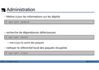 Administration
• Mettre à jour les informations sur les dépôts
• recherche de dépendances défectueuses
$ apt-get update
LPIC1 / Comptia Linux+ alphorm.com™©
met à jour le cache des paquets
• nettoyer le référentiel local des paquets récupérés
$ apt-get check
$ apt-get clean
 