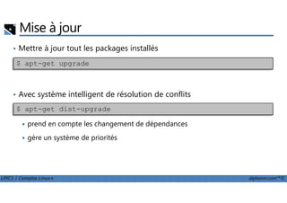 Mise à jour
• Mettre à jour tout les packages installés
• Avec système intelligent de résolution de conflits
$ apt-get upgrade
LPIC1 / Comptia Linux+ alphorm.com™©
prend en compte les changement de dépendances
gère un système de priorités
$ apt-get dist-upgrade
 