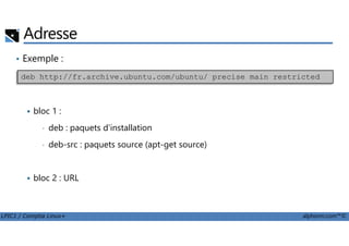 • Exemple :
bloc 1 :
deb : paquets d'installation
Adresse
deb http://fr.archive.ubuntu.com/ubuntu/ precise main restricted
LPIC1 / Comptia Linux+ alphorm.com™©
• deb : paquets d'installation
• deb-src : paquets source (apt-get source)
bloc 2 : URL
 
