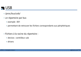 USB
• /proc/bus/usb/
• un répertoire par bus
exemple : 001
permettant de retrouver les fichiers correspondants aux périphériques
LPIC1 / Comptia Linux+ alphorm.com™©
• Fichiers à la racine du répertoire :
devices : contrôleur usb
drivers
 