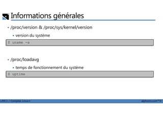 Informations générales
• /proc/version & /proc/sys/kernel/version
version du système
• /proc/loadavg
$ uname -a
LPIC1 / Comptia Linux+ alphorm.com™©
• /proc/loadavg
temps de fonctionnement du système
$ uptime
 