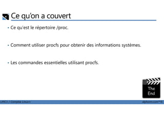 Ce qu’on a couvert
• Ce qu'est le répertoire /proc.
• Comment utiliser procfs pour obtenir des informations systèmes.
LPIC1 / Comptia Linux+ alphorm.com™©
• Les commandes essentielles utilisant procfs.
 