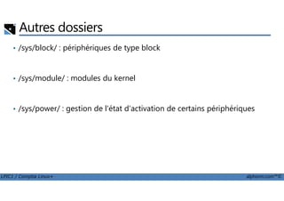 • /sys/block/ : périphériques de type block
• /sys/module/ : modules du kernel
Autres dossiers
LPIC1 / Comptia Linux+ alphorm.com™©
• /sys/power/ : gestion de l'état d'activation de certains périphériques
 
