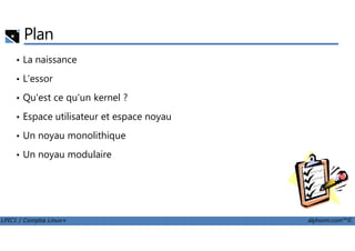 Plan
• La naissance
• L'essor
• Qu'est ce qu'un kernel ?
• Espace utilisateur et espace noyau
LPIC1 / Comptia Linux+ alphorm.com™©
• Un noyau monolithique
• Un noyau modulaire
 
