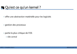 Qu'est ce qu'un kernel ?
• offre une abstraction matérielle pour les logiciels
• gestion des processus
LPIC1 / Comptia Linux+ alphorm.com™©
• partie la plus critique de l'OS
rôle central
 