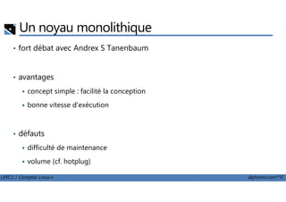 Un noyau monolithique
• fort débat avec Andrex S Tanenbaum
• avantages
concept simple : facilité la conception
bonne vitesse d'exécution
LPIC1 / Comptia Linux+ alphorm.com™©
bonne vitesse d'exécution
• défauts
difficulté de maintenance
volume (cf. hotplug)
 