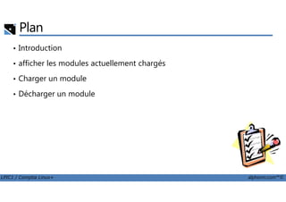 Plan
• Introduction
• afficher les modules actuellement chargés
• Charger un module
• Décharger un module
LPIC1 / Comptia Linux+ alphorm.com™©
 