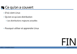 Ce qu’on a couvert
• D’où vient Linux
• Qu’est ce qu’une distribution
Les distributions majeures actuelles
Pourquoi utiliser et apprendre Linux
LPIC1 / Comptia Linux+ alphorm.com™©
• Pourquoi utiliser et apprendre Linux
FIN
 