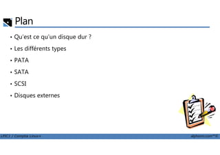 Plan
• Qu'est ce qu'un disque dur ?
• Les différents types
• PATA
• SATA
LPIC1 / Comptia Linux+ alphorm.com™©
• SCSI
• Disques externes
 