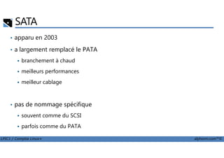 SATA
• apparu en 2003
• a largement remplacé le PATA
branchement à chaud
meilleurs performances
meilleur cablage
LPIC1 / Comptia Linux+ alphorm.com™©
meilleur cablage
• pas de nommage spécifique
souvent comme du SCSI
parfois comme du PATA
 