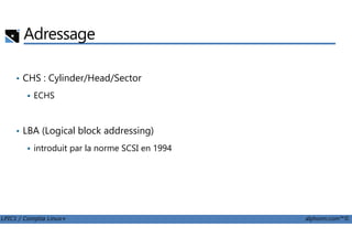 Adressage
• CHS : Cylinder/Head/Sector
ECHS
LBA (Logical block addressing)
LPIC1 / Comptia Linux+ alphorm.com™©
• LBA (Logical block addressing)
introduit par la norme SCSI en 1994
 