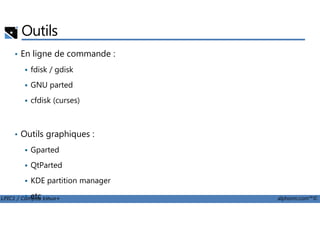 Outils
• En ligne de commande :
fdisk / gdisk
GNU parted
cfdisk (curses)
LPIC1 / Comptia Linux+ alphorm.com™©
• Outils graphiques :
Gparted
QtParted
KDE partition manager
etc …
 