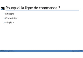 Pourquoi la ligne de commande ?
• Efficacité
• Contraintes
• « Style »
LPIC1 / Comptia Linux+ alphorm.com™©
 