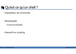 Qu’est ce qu’un shell ?
• Interpréteur de commande
• Remplaçable
Et personnalisable
LPIC1 / Comptia Linux+ alphorm.com™©
• Interactif ou scripting
 