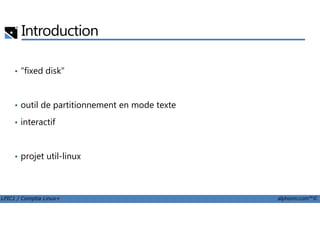 Introduction
• "fixed disk"
• outil de partitionnement en mode texte
LPIC1 / Comptia Linux+ alphorm.com™©
• interactif
• projet util-linux
 
